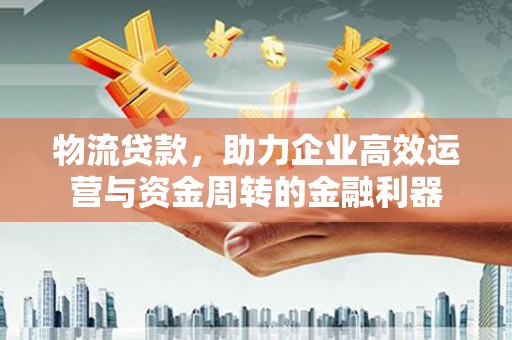 安福物流贷款，助力企业高效运营与资金周转的金融利器
