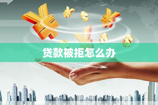耒阳贷款被拒怎么办