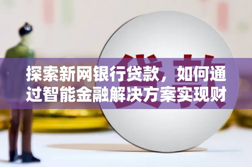 浦东探索新网银行贷款，如何通过智能金融解决方案实现财富增长