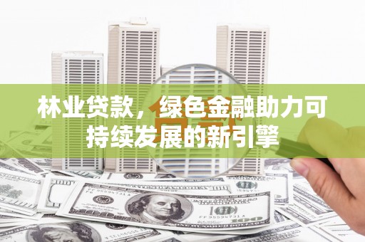 壮围林业贷款，绿色金融助力可持续发展的新引擎