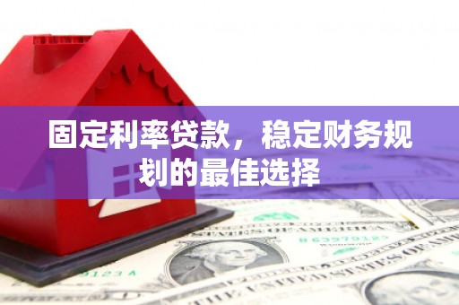 滦南固定利率贷款，稳定财务规划的最佳选择