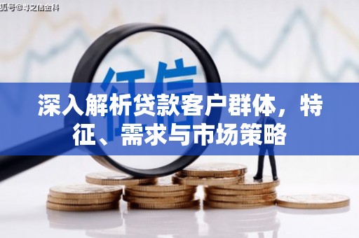 红安深入解析贷款客户群体，特征、需求与市场策略
