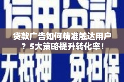 洮南贷款广告如何精准触达用户？5大策略提升转化率！