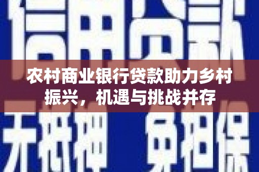 白云鄂博矿区农村商业银行贷款助力乡村振兴，机遇与挑战并存