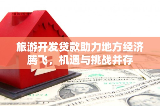 长葛旅游开发贷款助力地方经济腾飞，机遇与挑战并存