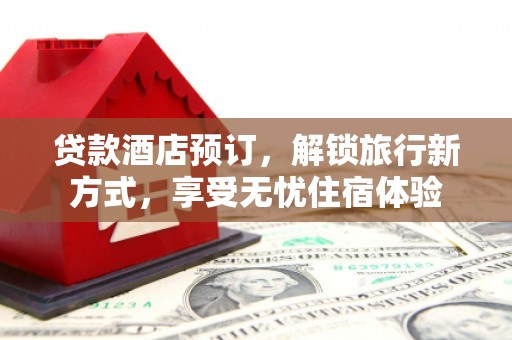 沿滩贷款酒店预订，解锁旅行新方式，享受无忧住宿体验