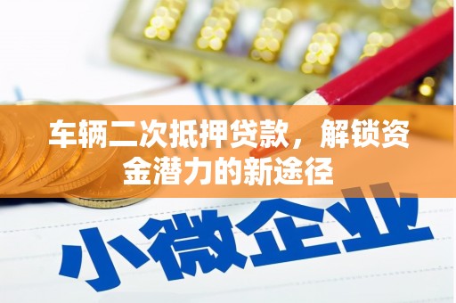永德车辆二次抵押贷款，解锁资金潜力的新途径