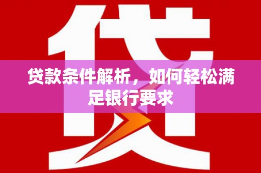 海原贷款条件解析，如何轻松满足银行要求