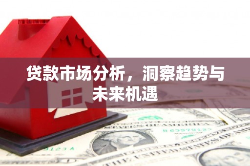 吕梁贷款市场分析，洞察趋势与未来机遇