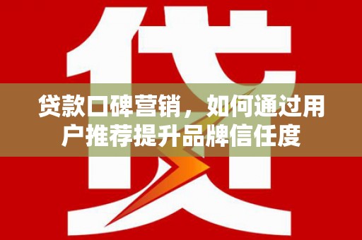 吉州贷款口碑营销，如何通过用户推荐提升品牌信任度