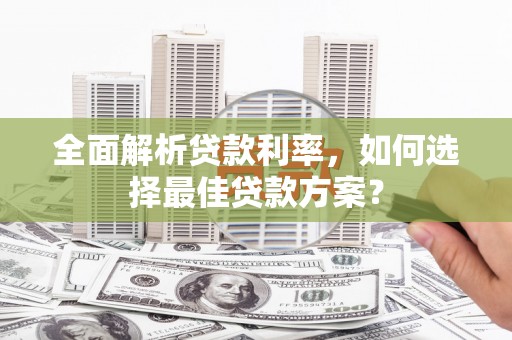 弋阳全面解析贷款利率，如何选择最佳贷款方案？