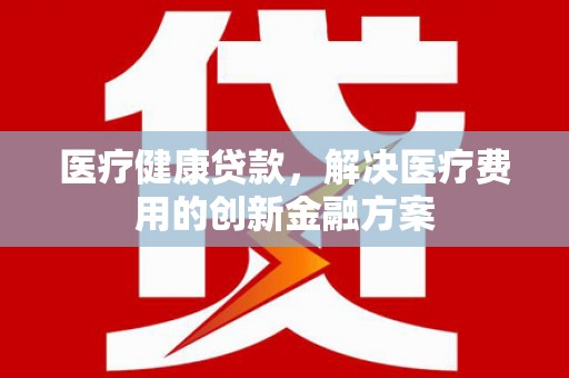 佳冬医疗健康贷款，解决医疗费用的创新金融方案