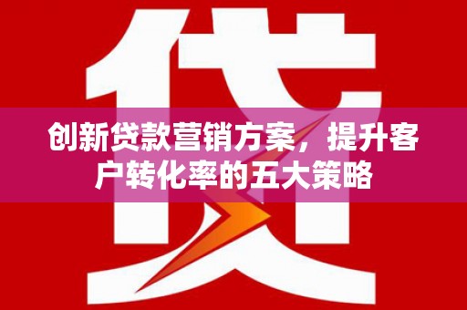 北关创新贷款营销方案，提升客户转化率的五大策略