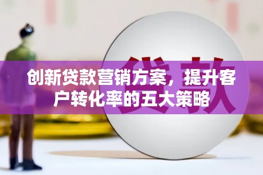 吴桥创新贷款营销方案，提升客户转化率的五大策略