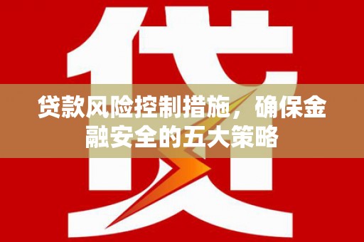 郫县贷款风险控制措施，确保金融安全的五大策略