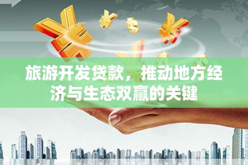 南票旅游开发贷款，推动地方经济与生态双赢的关键