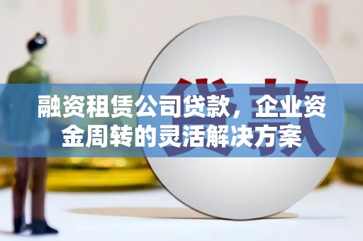 任丘融资租赁公司贷款，企业资金周转的灵活解决方案