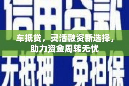 涡阳车抵贷，灵活融资新选择，助力资金周转无忧