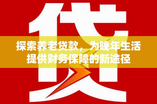台北探索养老贷款，为晚年生活提供财务保障的新途径