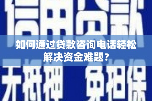 淮上如何通过贷款咨询电话轻松解决资金难题？