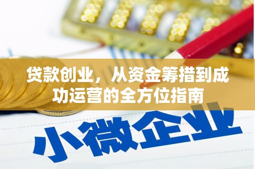 墨竹工卡贷款创业，从资金筹措到成功运营的全方位指南