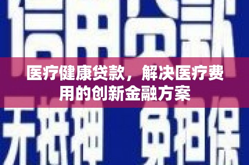 瑞芳医疗健康贷款，解决医疗费用的创新金融方案