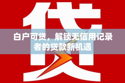 尖石白户可贷，解锁无信用记录者的贷款新机遇