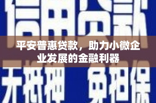 浮梁平安普惠贷款，助力小微企业发展的金融利器