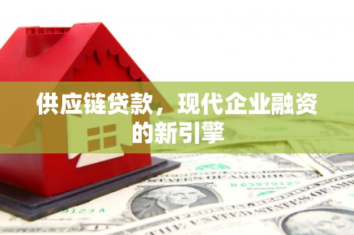 景东供应链贷款，现代企业融资的新引擎
