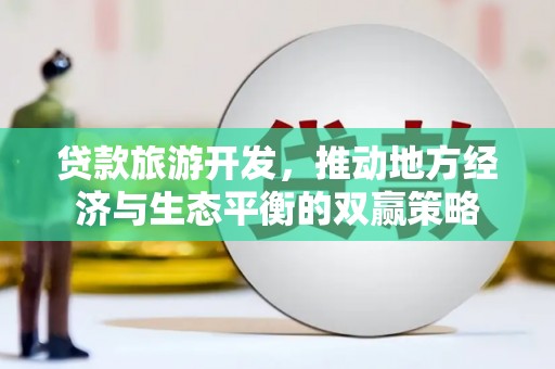 阿克塞贷款旅游开发，推动地方经济与生态平衡的双赢策略