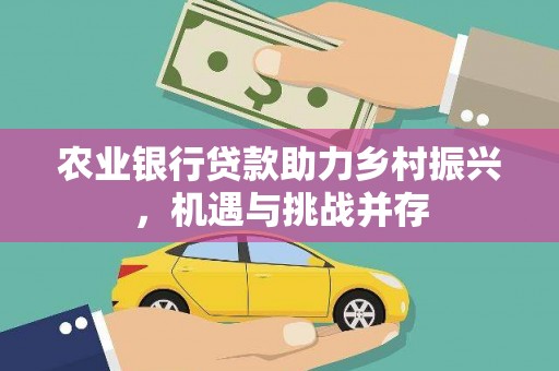 清流农业银行贷款助力乡村振兴，机遇与挑战并存