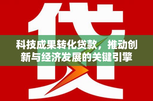 荥经科技成果转化贷款，推动创新与经济发展的关键引擎