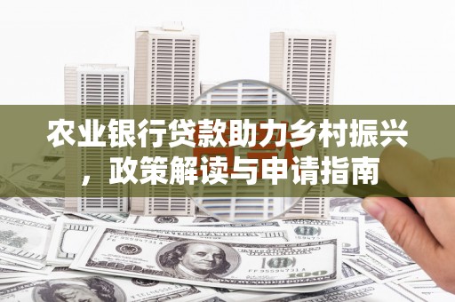 新青农业银行贷款助力乡村振兴，政策解读与申请指南