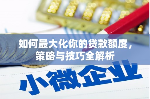 老河口如何最大化你的贷款额度，策略与技巧全解析