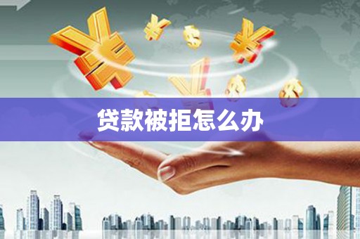 聊城贷款被拒怎么办