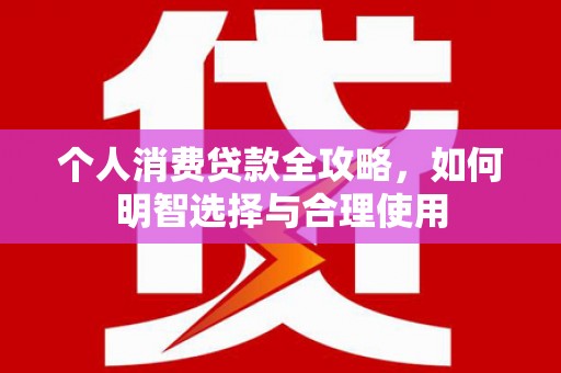 新林个人消费贷款全攻略，如何明智选择与合理使用